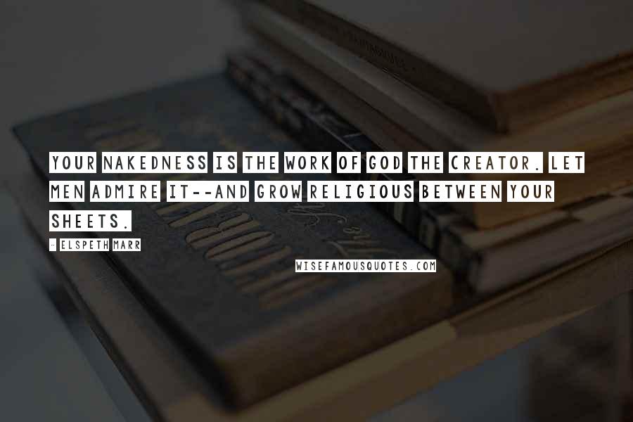 Elspeth Marr Quotes: Your nakedness is the work of God the Creator. Let men admire it--and grow religious between your sheets.