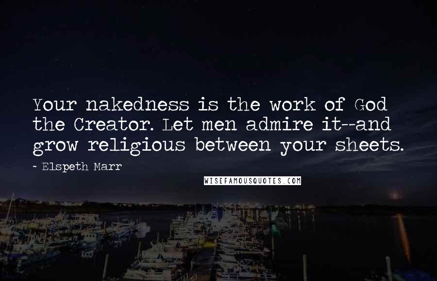 Elspeth Marr Quotes: Your nakedness is the work of God the Creator. Let men admire it--and grow religious between your sheets.