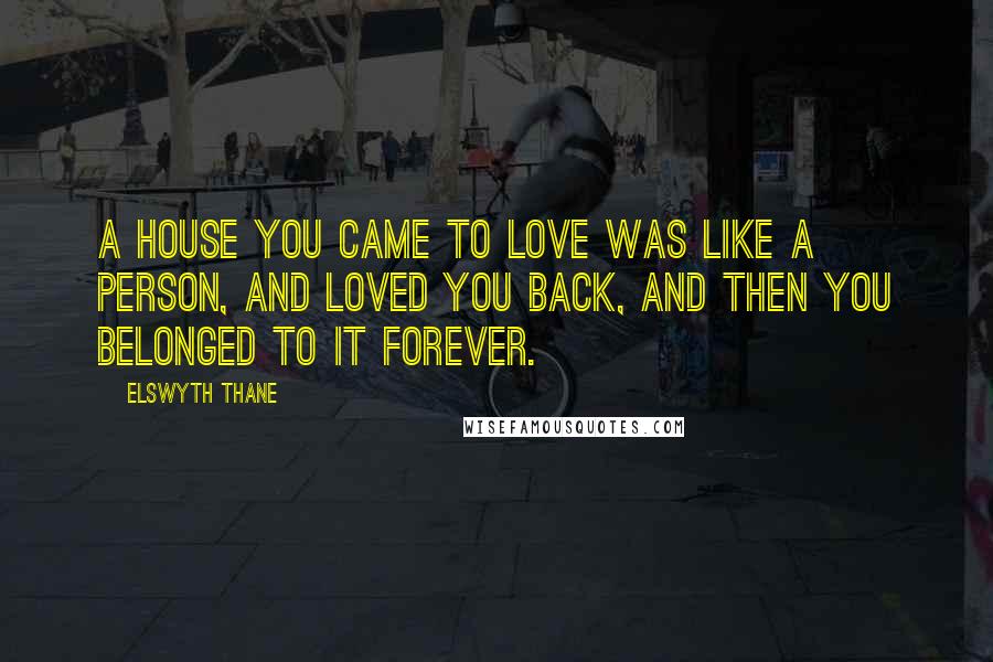 Elswyth Thane Quotes: A house you came to love was like a person, and loved you back, and then you belonged to it forever.