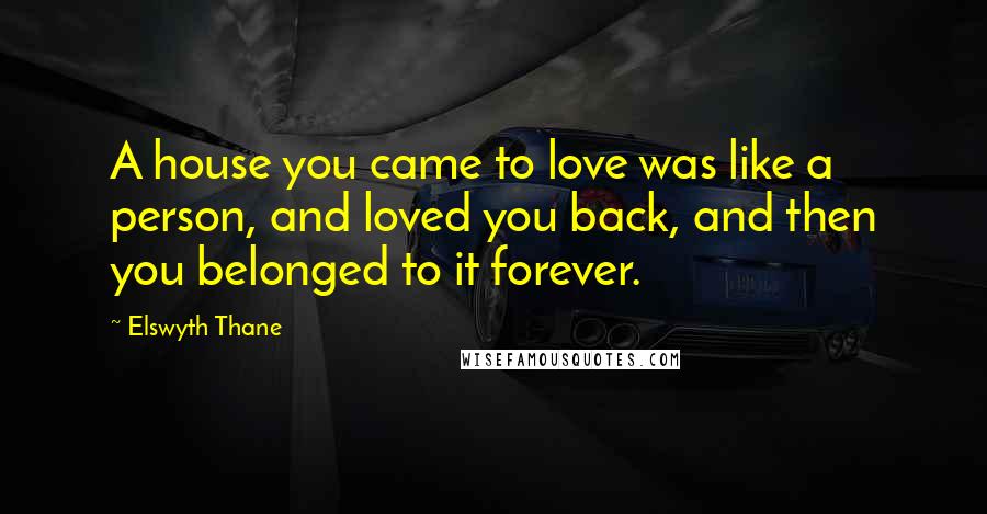 Elswyth Thane Quotes: A house you came to love was like a person, and loved you back, and then you belonged to it forever.
