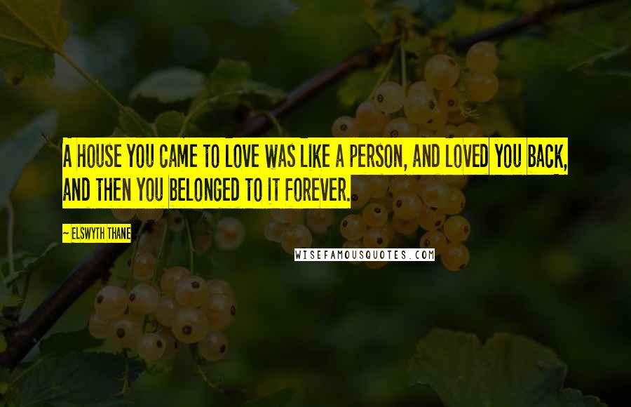 Elswyth Thane Quotes: A house you came to love was like a person, and loved you back, and then you belonged to it forever.