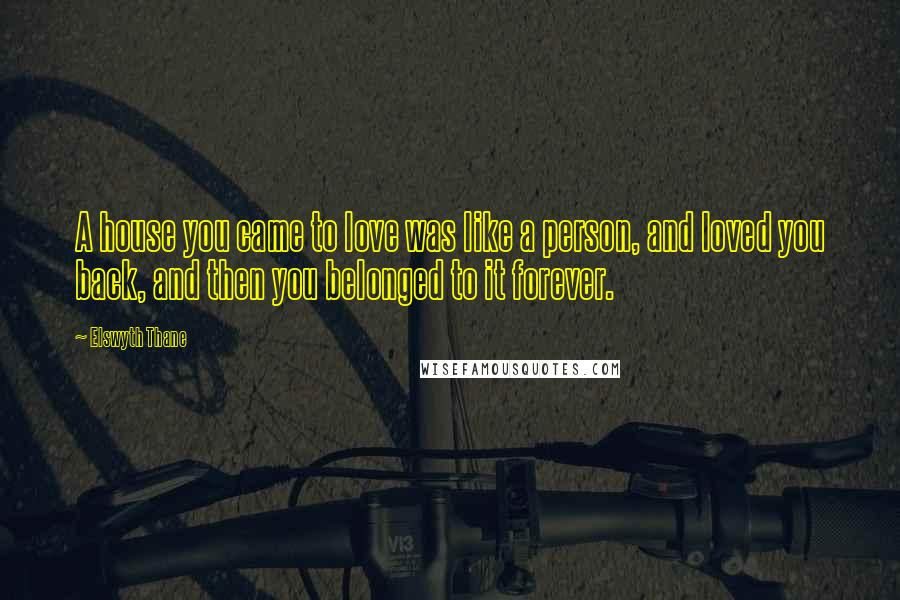 Elswyth Thane Quotes: A house you came to love was like a person, and loved you back, and then you belonged to it forever.