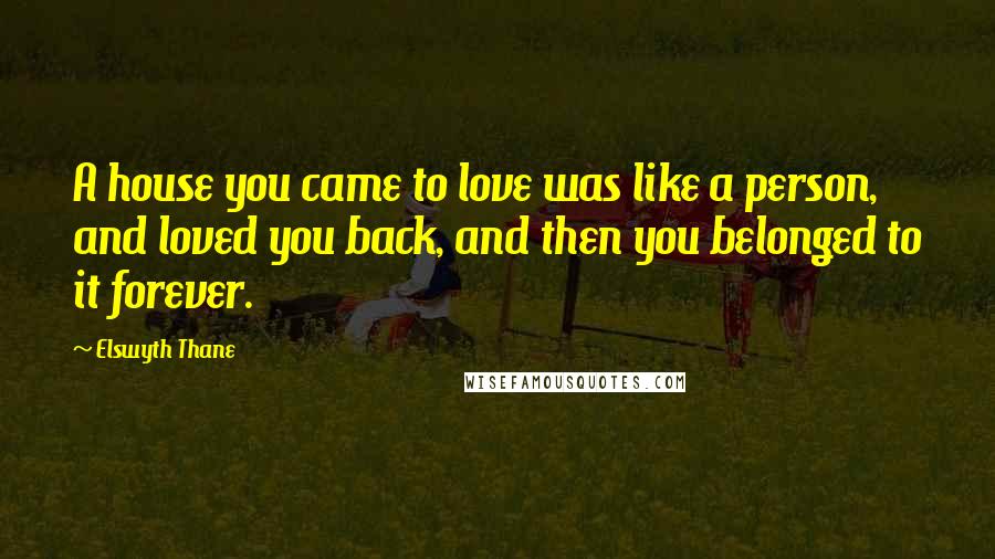 Elswyth Thane Quotes: A house you came to love was like a person, and loved you back, and then you belonged to it forever.