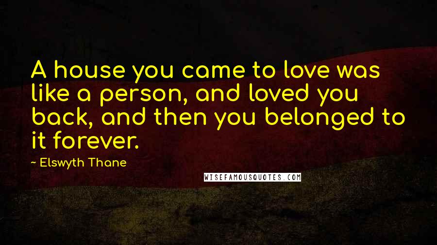 Elswyth Thane Quotes: A house you came to love was like a person, and loved you back, and then you belonged to it forever.