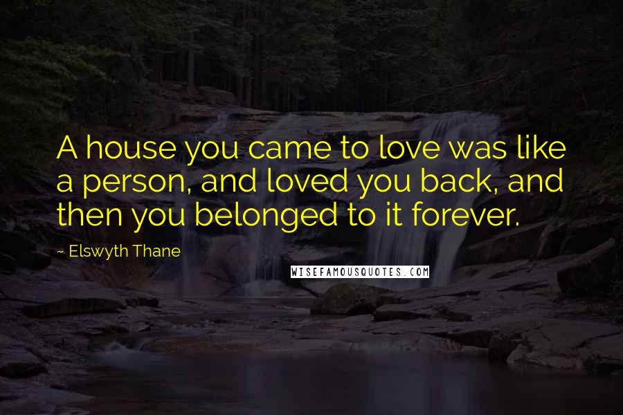 Elswyth Thane Quotes: A house you came to love was like a person, and loved you back, and then you belonged to it forever.
