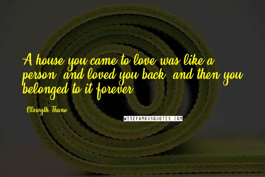 Elswyth Thane Quotes: A house you came to love was like a person, and loved you back, and then you belonged to it forever.