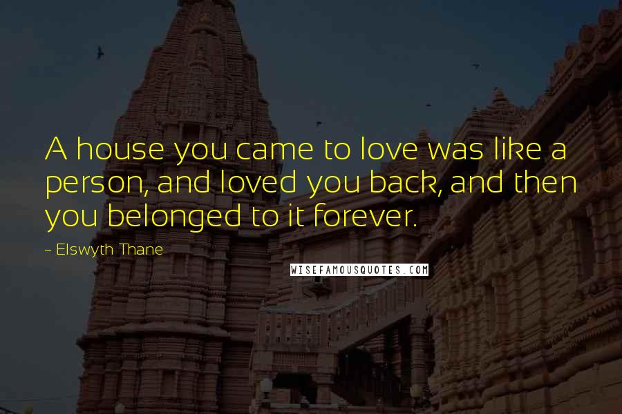 Elswyth Thane Quotes: A house you came to love was like a person, and loved you back, and then you belonged to it forever.