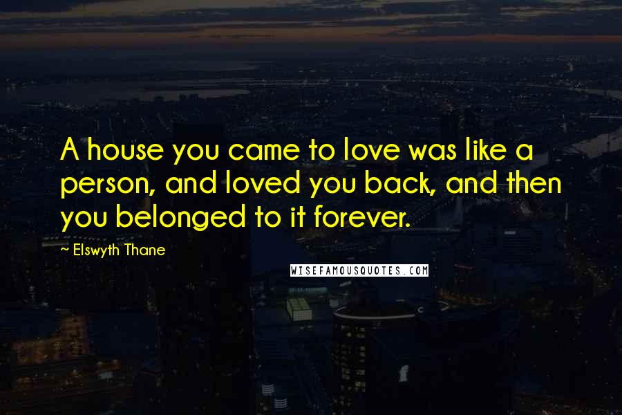 Elswyth Thane Quotes: A house you came to love was like a person, and loved you back, and then you belonged to it forever.