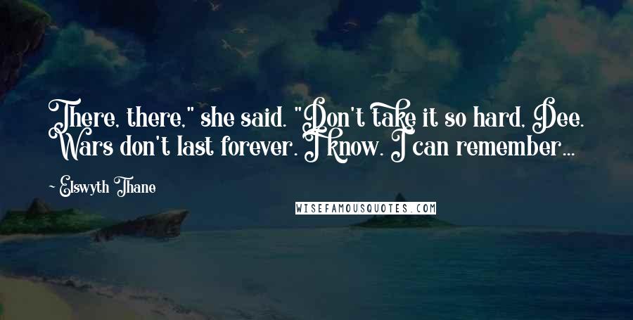 Elswyth Thane Quotes: There, there," she said. "Don't take it so hard, Dee. Wars don't last forever. I know. I can remember...