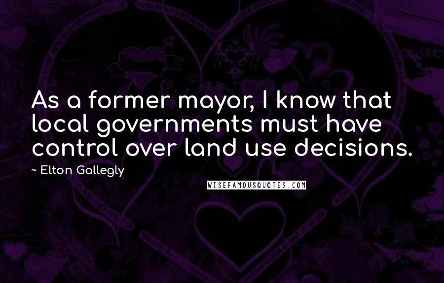 Elton Gallegly Quotes: As a former mayor, I know that local governments must have control over land use decisions.