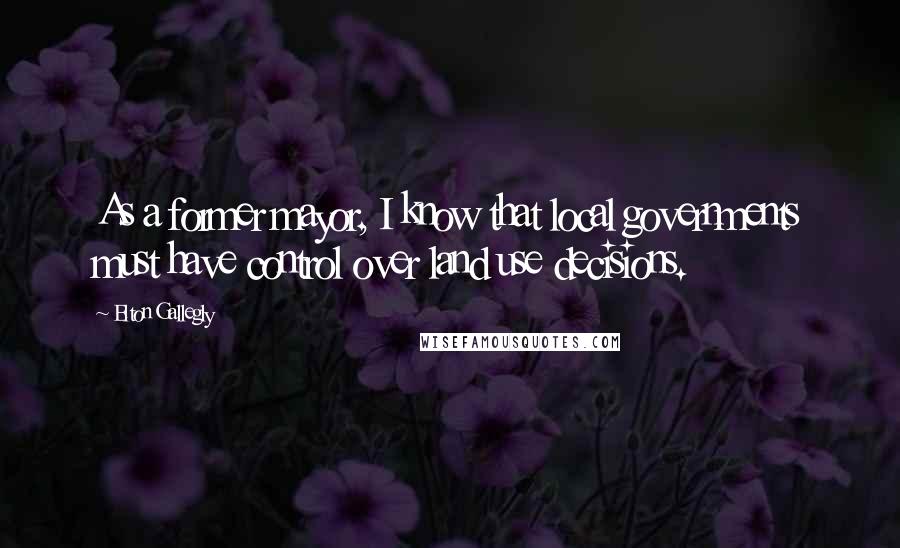 Elton Gallegly Quotes: As a former mayor, I know that local governments must have control over land use decisions.