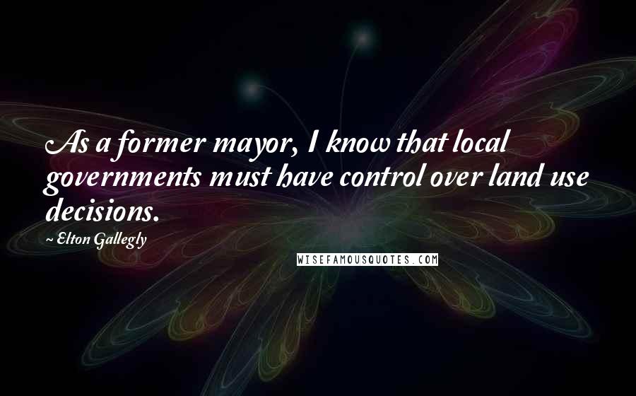 Elton Gallegly Quotes: As a former mayor, I know that local governments must have control over land use decisions.