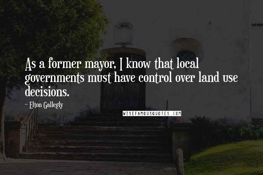 Elton Gallegly Quotes: As a former mayor, I know that local governments must have control over land use decisions.
