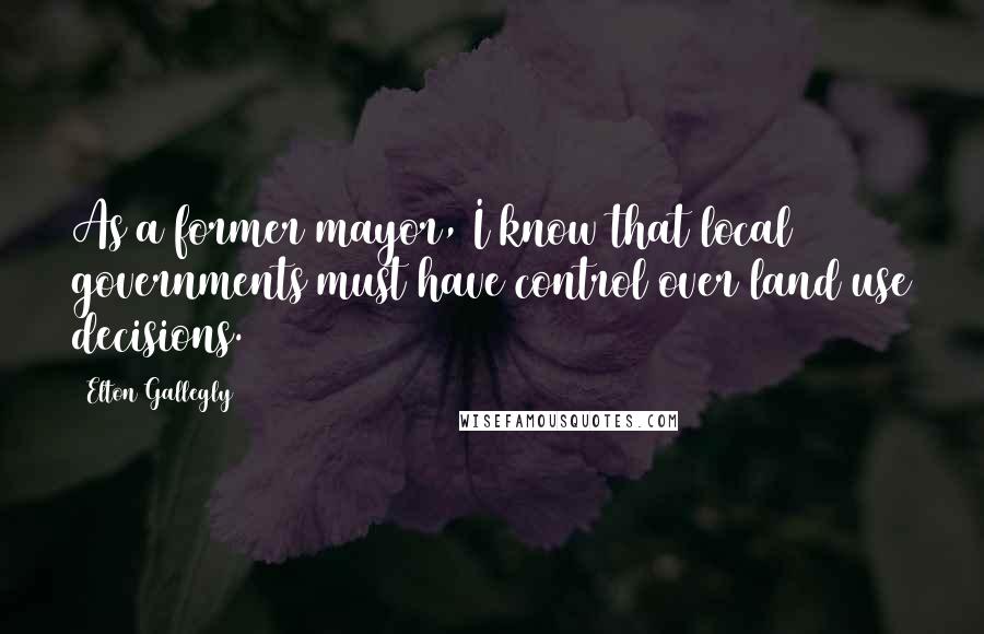 Elton Gallegly Quotes: As a former mayor, I know that local governments must have control over land use decisions.
