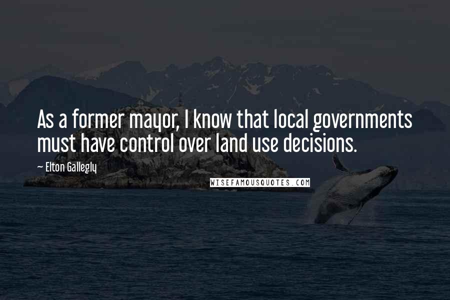 Elton Gallegly Quotes: As a former mayor, I know that local governments must have control over land use decisions.