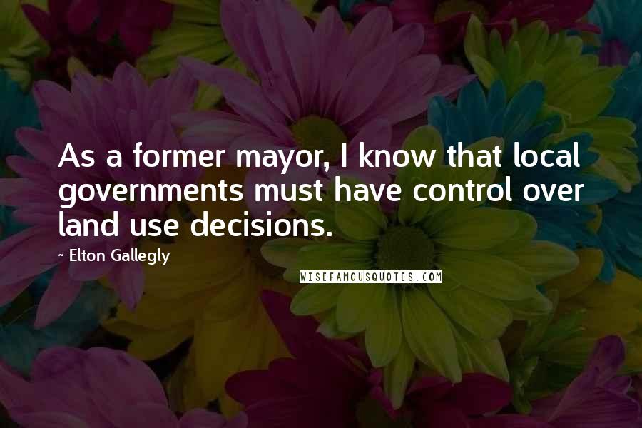 Elton Gallegly Quotes: As a former mayor, I know that local governments must have control over land use decisions.