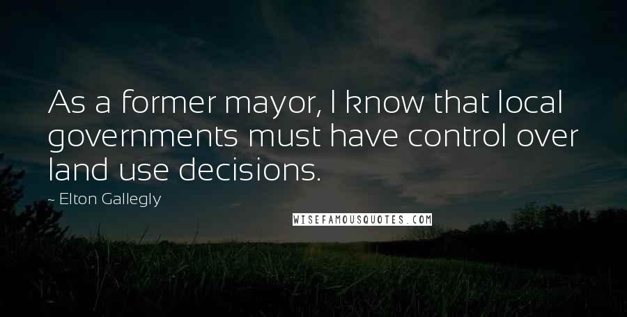 Elton Gallegly Quotes: As a former mayor, I know that local governments must have control over land use decisions.