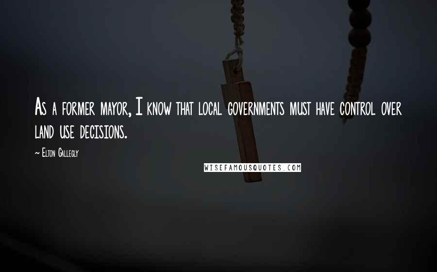 Elton Gallegly Quotes: As a former mayor, I know that local governments must have control over land use decisions.