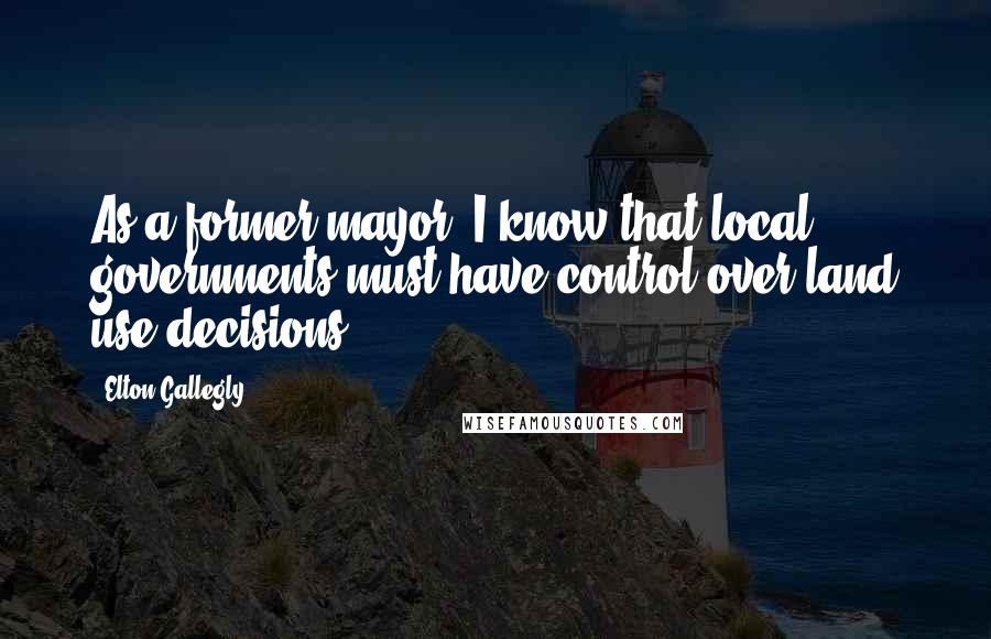 Elton Gallegly Quotes: As a former mayor, I know that local governments must have control over land use decisions.