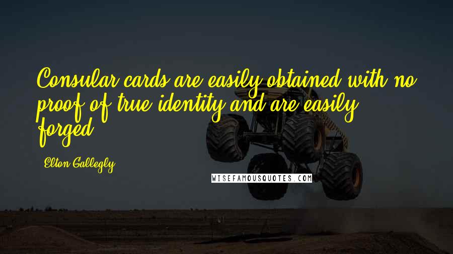 Elton Gallegly Quotes: Consular cards are easily obtained with no proof of true identity and are easily forged.