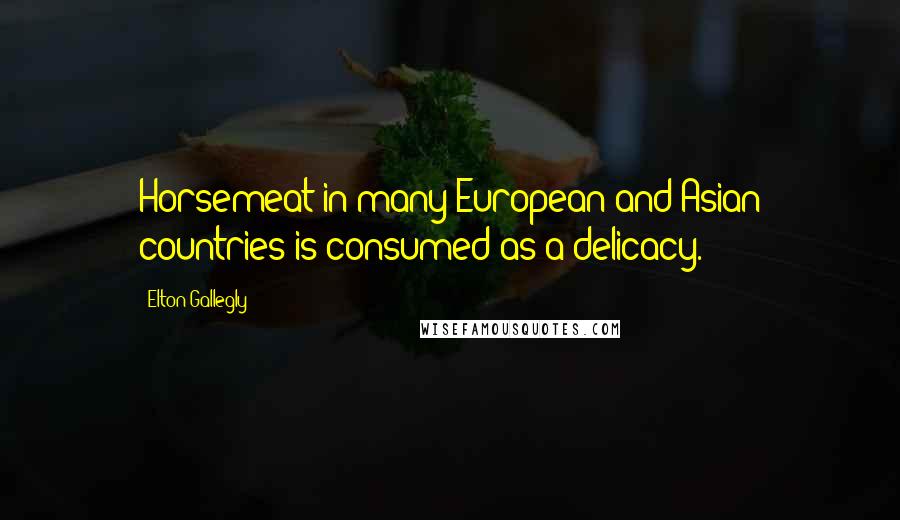 Elton Gallegly Quotes: Horsemeat in many European and Asian countries is consumed as a delicacy.