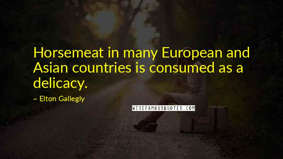 Elton Gallegly Quotes: Horsemeat in many European and Asian countries is consumed as a delicacy.