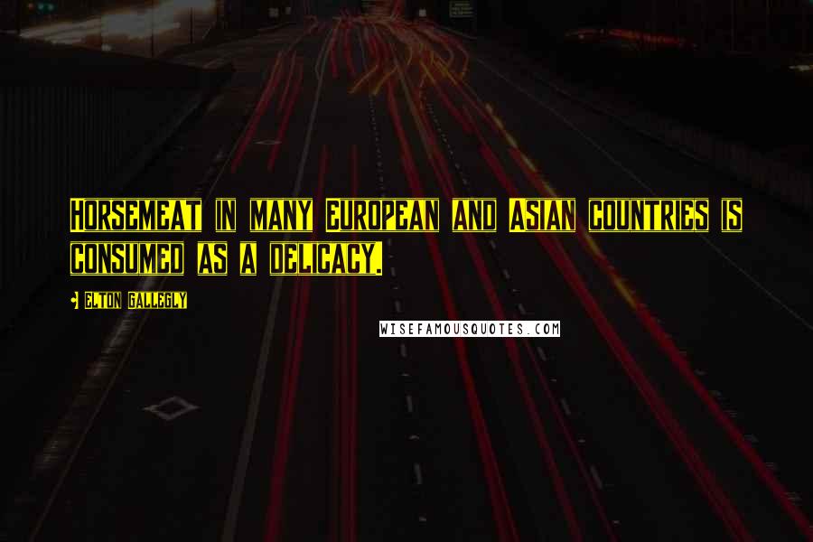 Elton Gallegly Quotes: Horsemeat in many European and Asian countries is consumed as a delicacy.