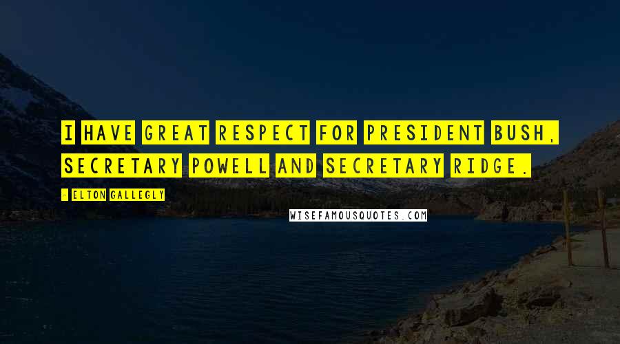 Elton Gallegly Quotes: I have great respect for President Bush, Secretary Powell and Secretary Ridge.