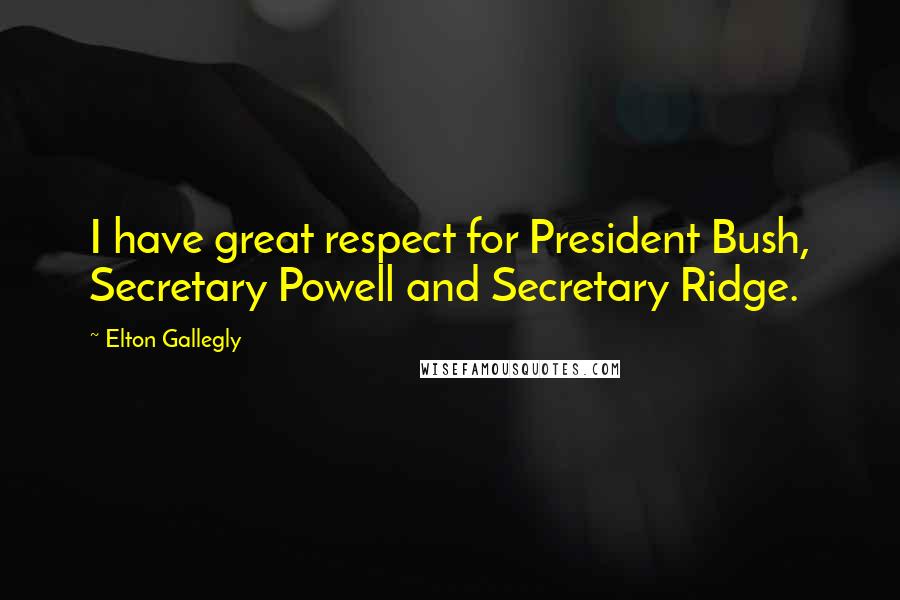 Elton Gallegly Quotes: I have great respect for President Bush, Secretary Powell and Secretary Ridge.