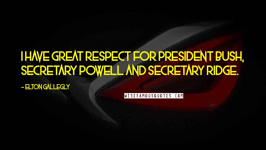 Elton Gallegly Quotes: I have great respect for President Bush, Secretary Powell and Secretary Ridge.