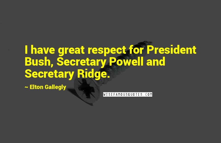 Elton Gallegly Quotes: I have great respect for President Bush, Secretary Powell and Secretary Ridge.