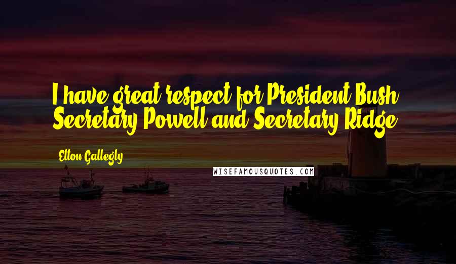 Elton Gallegly Quotes: I have great respect for President Bush, Secretary Powell and Secretary Ridge.