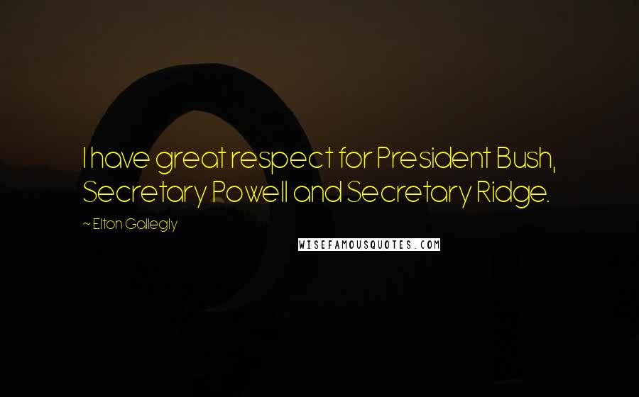 Elton Gallegly Quotes: I have great respect for President Bush, Secretary Powell and Secretary Ridge.