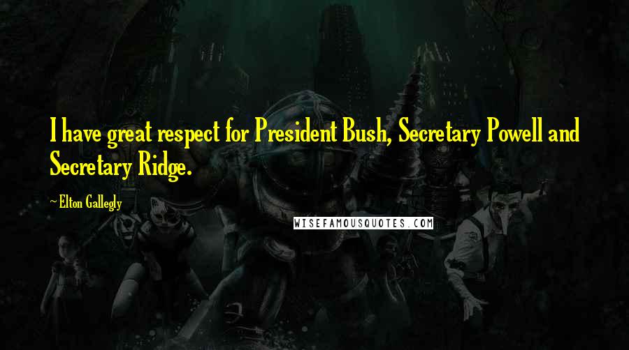 Elton Gallegly Quotes: I have great respect for President Bush, Secretary Powell and Secretary Ridge.