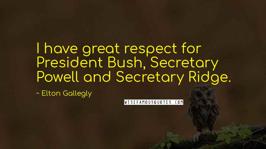 Elton Gallegly Quotes: I have great respect for President Bush, Secretary Powell and Secretary Ridge.