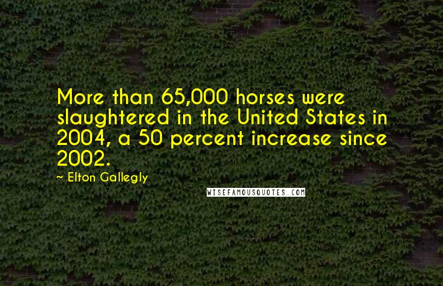 Elton Gallegly Quotes: More than 65,000 horses were slaughtered in the United States in 2004, a 50 percent increase since 2002.
