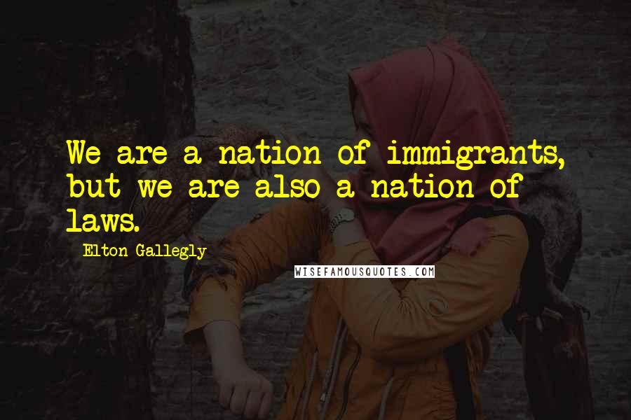 Elton Gallegly Quotes: We are a nation of immigrants, but we are also a nation of laws.