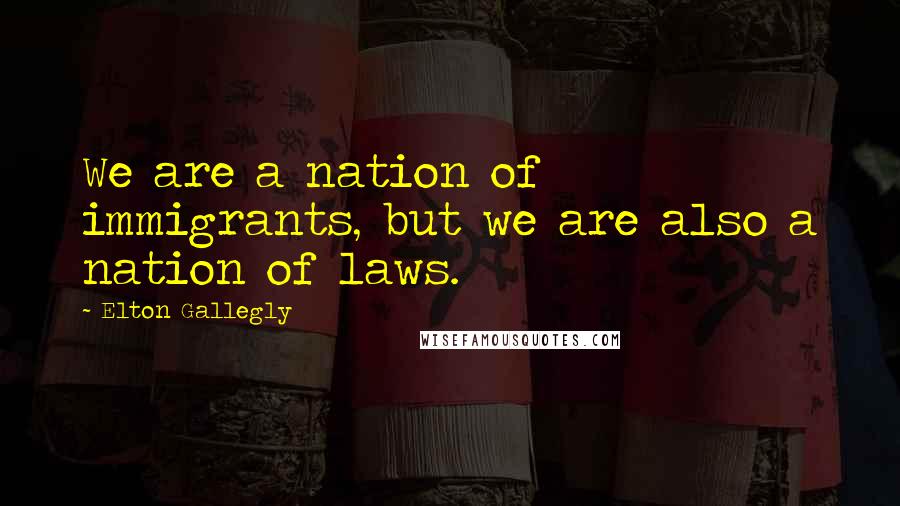 Elton Gallegly Quotes: We are a nation of immigrants, but we are also a nation of laws.