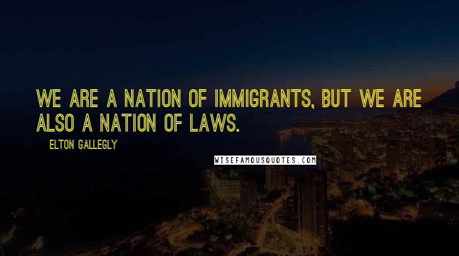 Elton Gallegly Quotes: We are a nation of immigrants, but we are also a nation of laws.