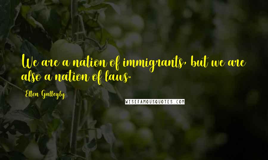 Elton Gallegly Quotes: We are a nation of immigrants, but we are also a nation of laws.