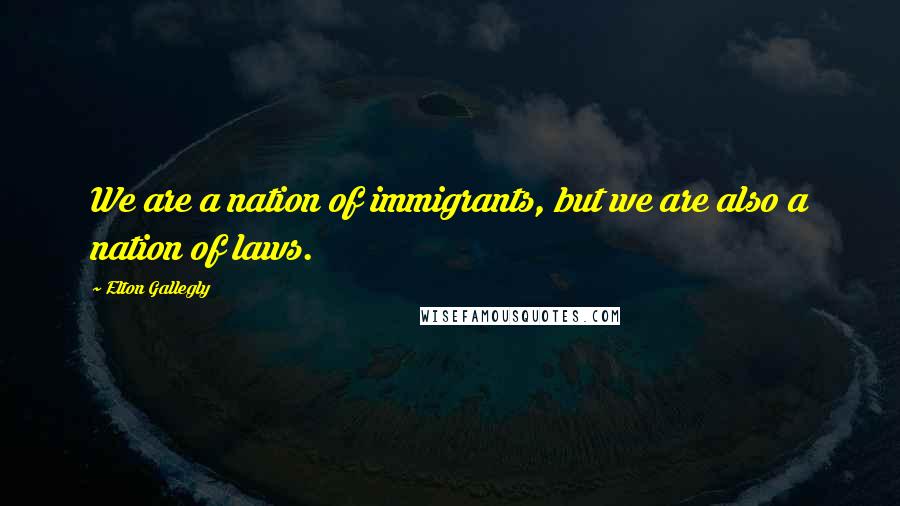 Elton Gallegly Quotes: We are a nation of immigrants, but we are also a nation of laws.
