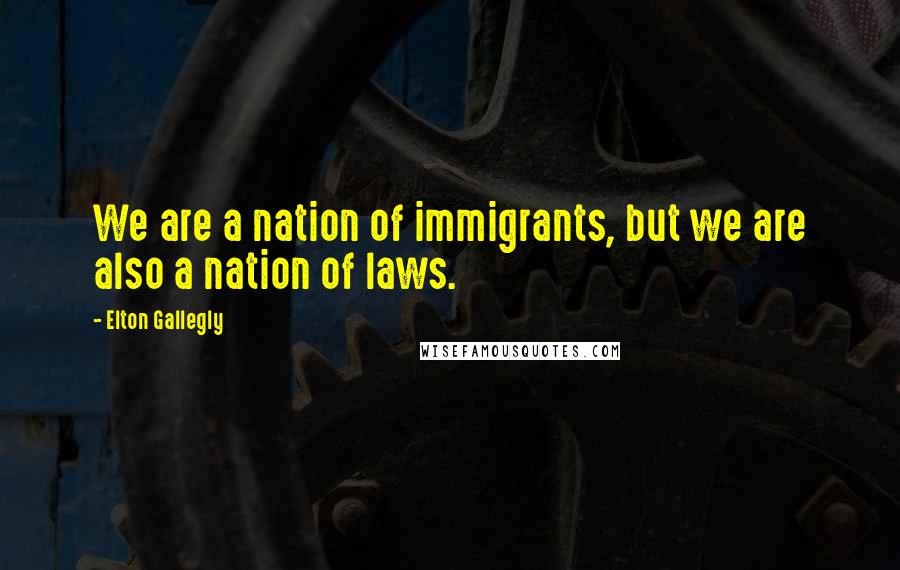 Elton Gallegly Quotes: We are a nation of immigrants, but we are also a nation of laws.