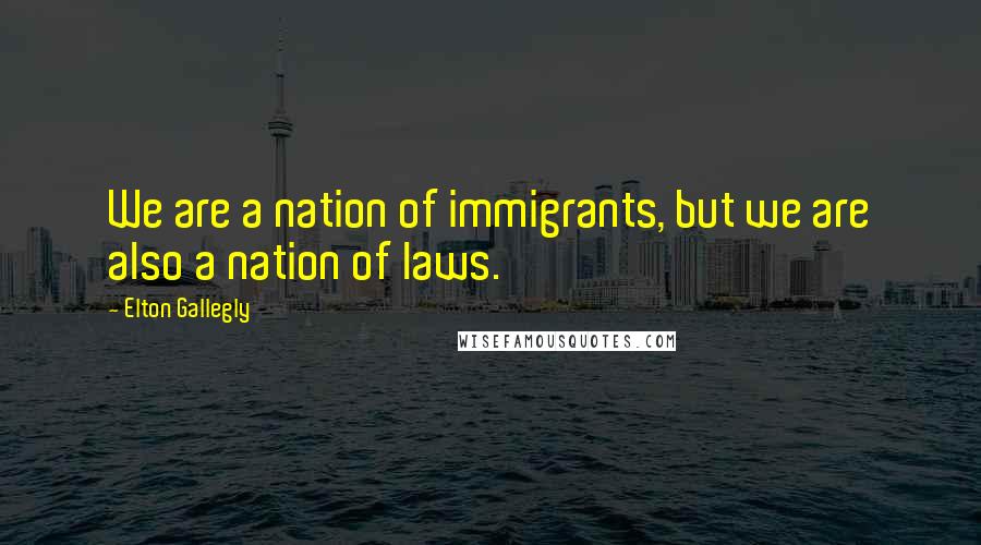 Elton Gallegly Quotes: We are a nation of immigrants, but we are also a nation of laws.