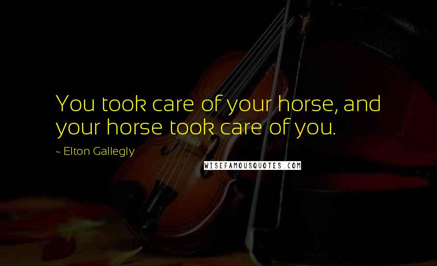Elton Gallegly Quotes: You took care of your horse, and your horse took care of you.