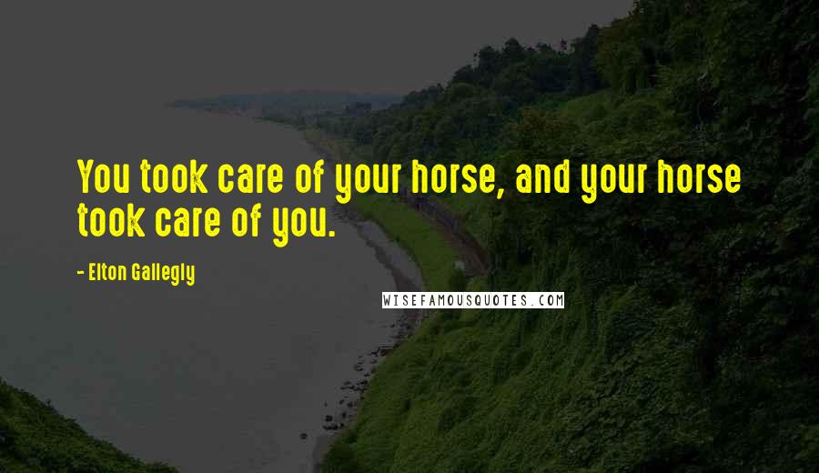 Elton Gallegly Quotes: You took care of your horse, and your horse took care of you.