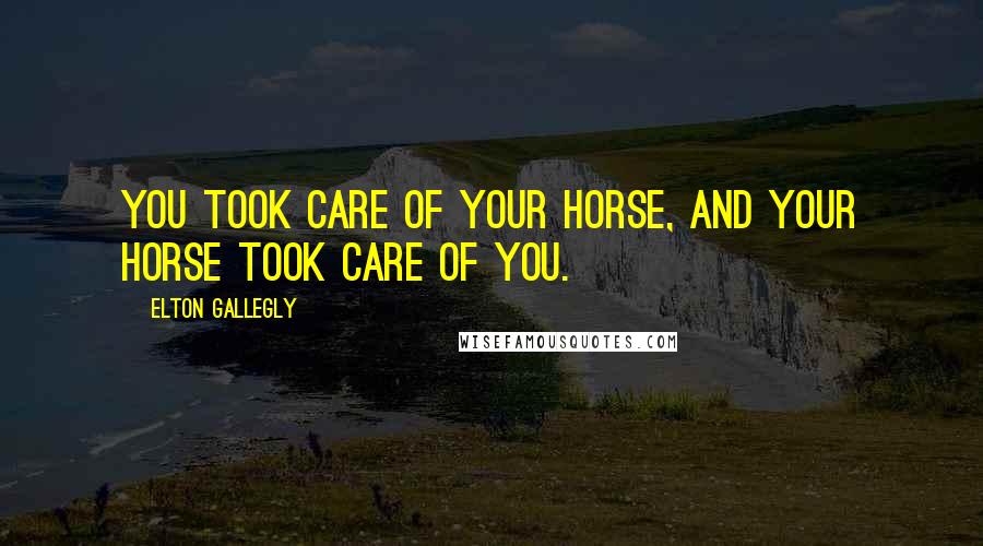 Elton Gallegly Quotes: You took care of your horse, and your horse took care of you.