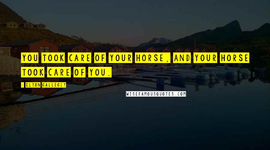 Elton Gallegly Quotes: You took care of your horse, and your horse took care of you.