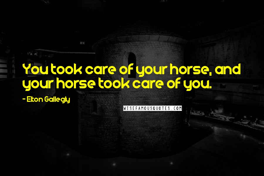 Elton Gallegly Quotes: You took care of your horse, and your horse took care of you.