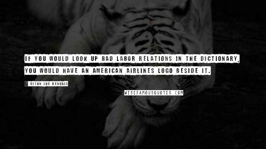 Elton Joe Kendall Quotes: If you would look up bad labor relations in the dictionary, you would have an American Airlines logo beside it.