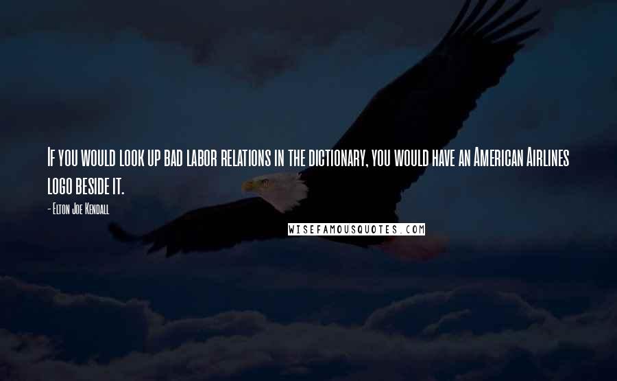 Elton Joe Kendall Quotes: If you would look up bad labor relations in the dictionary, you would have an American Airlines logo beside it.